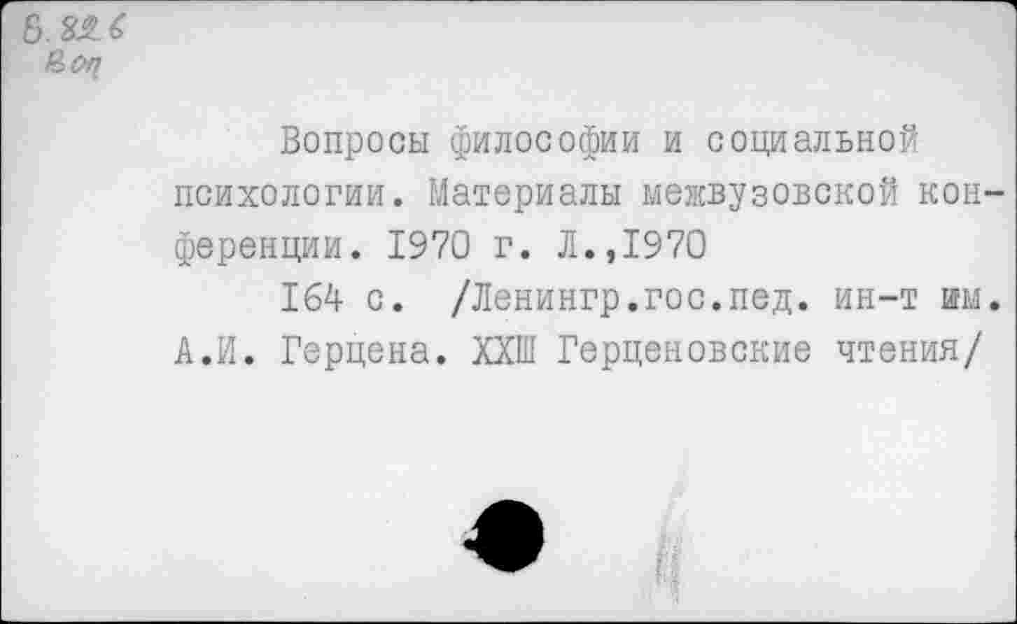 ﻿Вопросы философии и социальной психологии. Материалы межвузовской кон ференции. 1970 г. Л.,1970
164 с. /Ленингр.гос.пед. ин-т им А.И. Герцена. ХХШ Герценовские чтения/